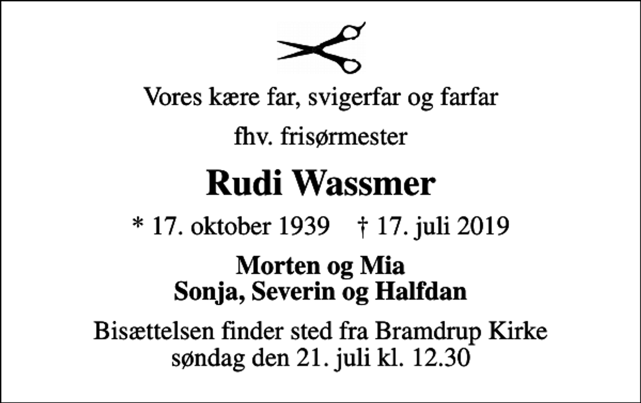 <p>Vores kære far, svigerfar og farfar<br />fhv. frisørmester<br />Rudi Wassmer<br />* 17. oktober 1939 ✝ 17. juli 2019<br />Morten og Mia Sonja, Severin og Halfdan<br />Bisættelsen finder sted fra Bramdrup Kirke søndag den 21. juli kl. 12.30</p>