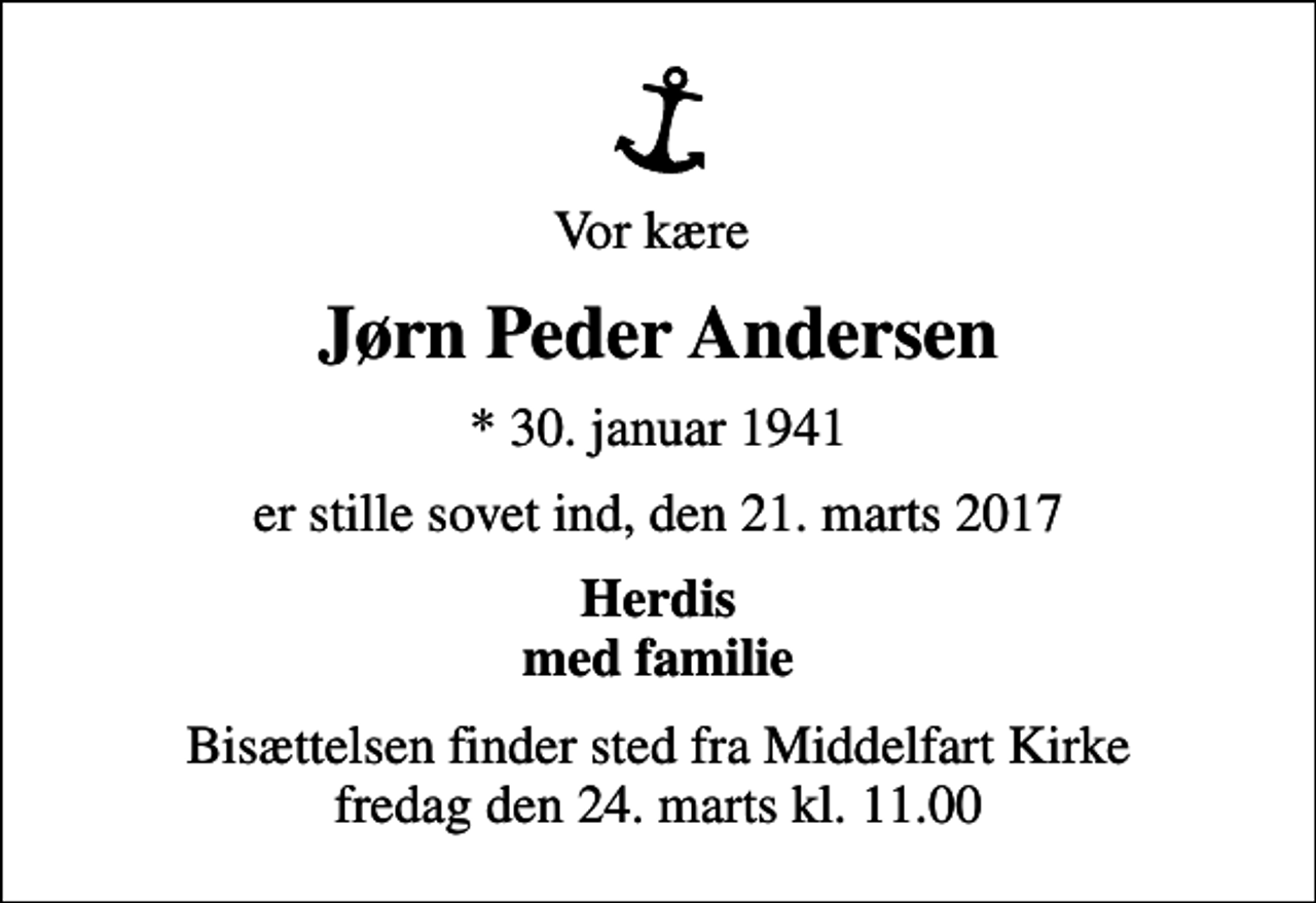 <p>Vor kære<br />Jørn Peder Andersen<br />* 30. januar 1941<br />er stille sovet ind, den 21. marts 2017<br />Herdis med familie<br />Bisættelsen finder sted fra Middelfart Kirke fredag den 24. marts kl. 11.00</p>