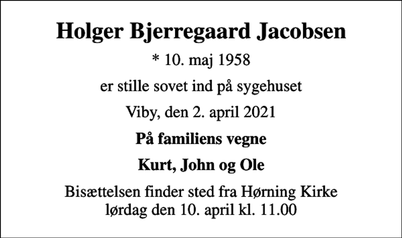 <p>Holger Bjerregaard Jacobsen<br />* 10. maj 1958<br />er stille sovet ind på sygehuset<br />Viby, den 2. april 2021<br />På familiens vegne<br />Kurt, John og Ole<br />Bisættelsen finder sted fra Hørning Kirke lørdag den 10. april kl. 11.00</p>