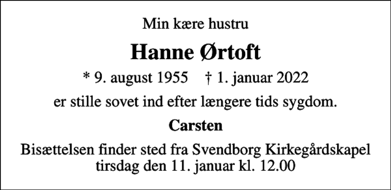 <p>Min kære hustru<br />Hanne Ørtoft<br />* 9. august 1955 ✝ 1. januar 2022<br />er stille sovet ind efter længere tids sygdom.<br />Carsten<br />Bisættelsen finder sted fra Svendborg Kirkegårdskapel tirsdag den 11. januar kl. 12.00</p>