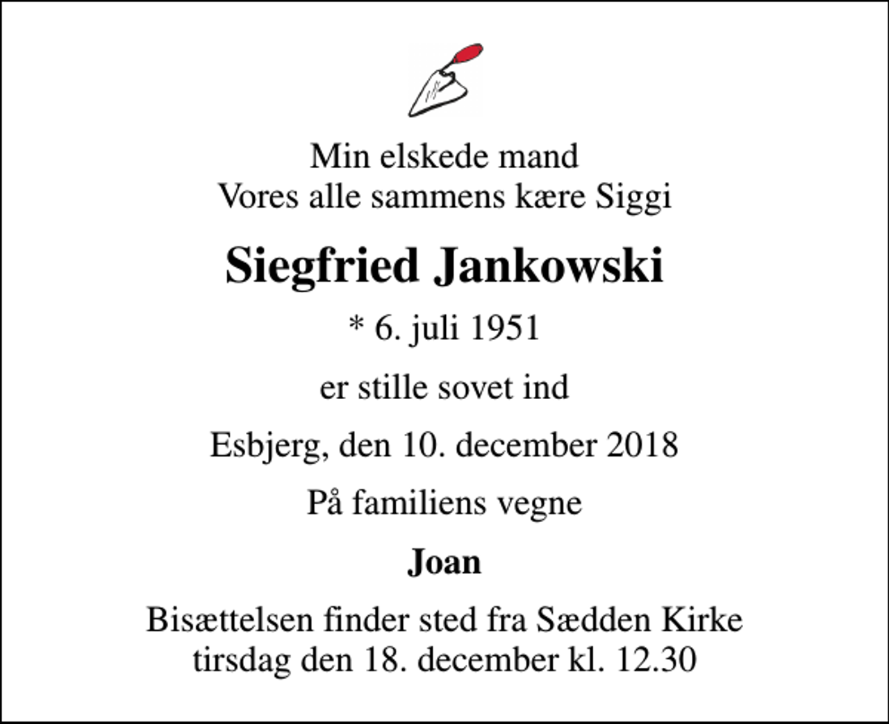 <p>Min elskede mand Vores alle sammens kære Siggi<br />Siegfried Jankowski<br />* 6. juli 1951<br />er stille sovet ind<br />Esbjerg, den 10. december 2018<br />På familiens vegne<br />Joan<br />Bisættelsen finder sted fra Sædden Kirke tirsdag den 18. december kl. 12.30</p>
