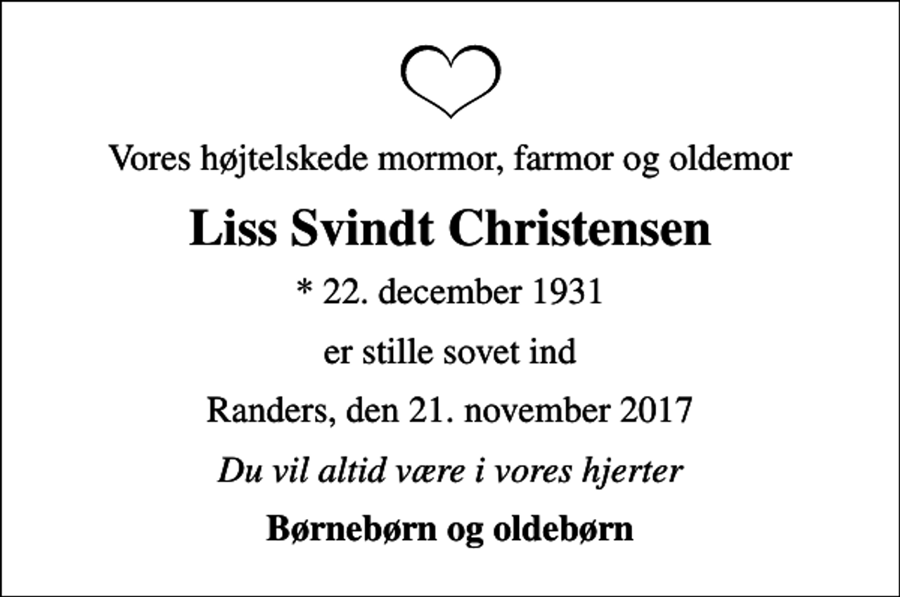 <p>Vores højtelskede mormor, farmor og oldemor<br />Liss Svindt Christensen<br />* 22. december 1931<br />er stille sovet ind<br />Randers, den 21. november 2017<br />Du vil altid være i vores hjerter<br />Børnebørn og oldebørn</p>