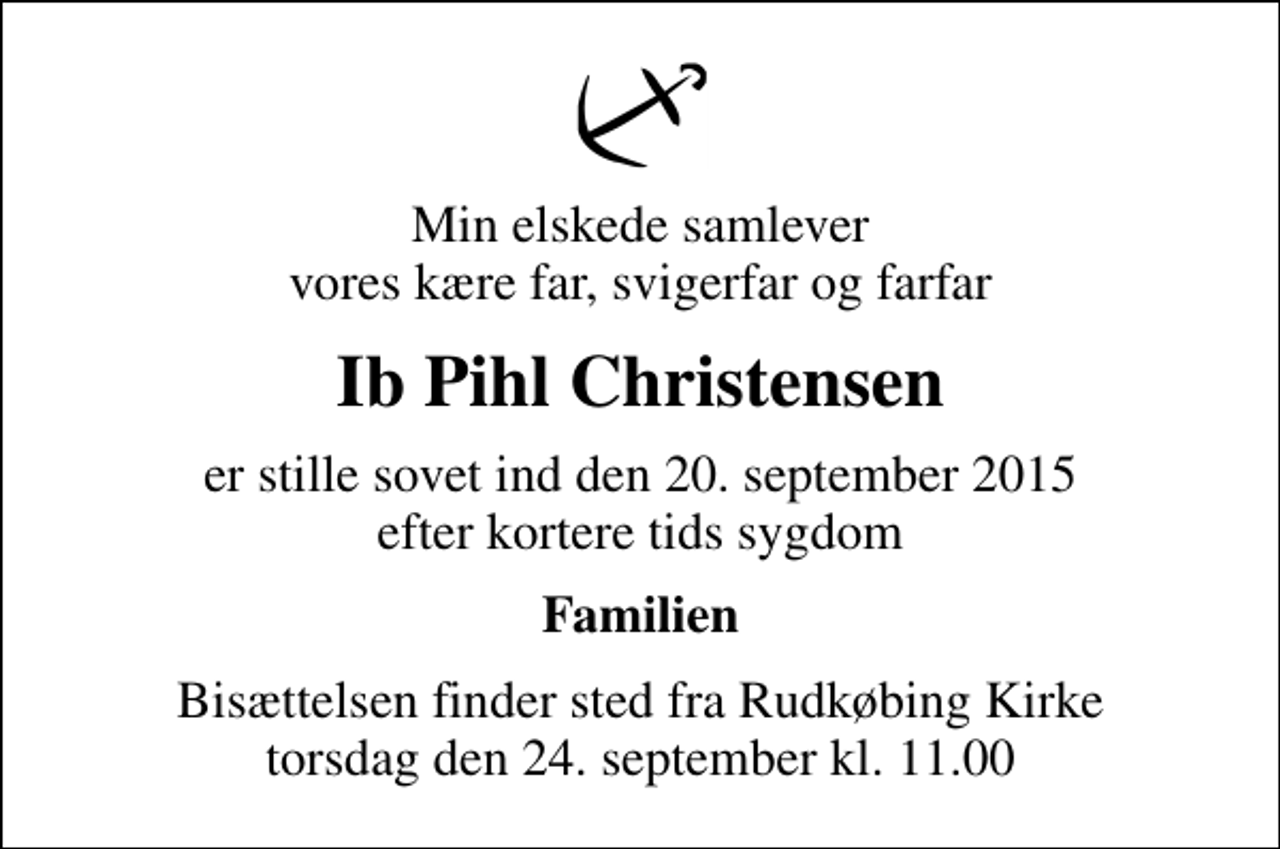 <p>Min elskede samlever vores kære far, svigerfar og farfar<br />Ib Pihl Christensen<br />er stille sovet ind den 20. september 2015 efter kortere tids sygdom<br />Familien<br />Bisættelsen finder sted fra Rudkøbing Kirke torsdag den 24. september kl. 11.00</p>