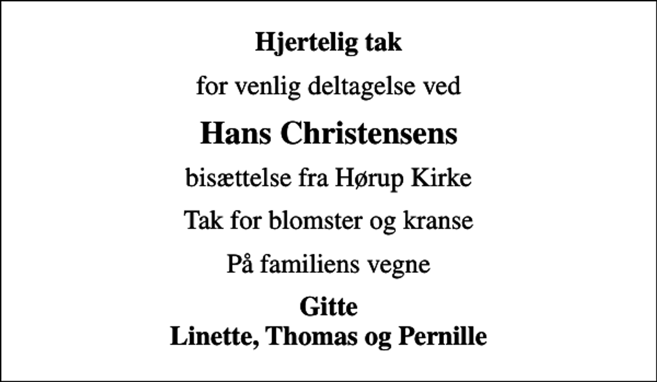 <p>Hjertelig tak<br />for venlig deltagelse ved<br />Hans Christensens<br />bisættelse fra Hørup Kirke<br />Tak for blomster og kranse<br />På familiens vegne<br />Gitte Linette, Thomas og Pernille</p>