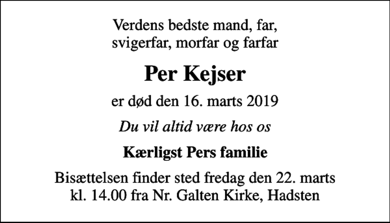 <p>Verdens bedste mand, far, svigerfar, morfar og farfar<br />Per Kejser<br />er død den 16. marts 2019<br />Du vil altid være hos os<br />Kærligst Pers familie<br />Bisættelsen finder sted fredag den 22. marts kl. 14.00 fra Nr. Galten Kirke, Hadsten</p>