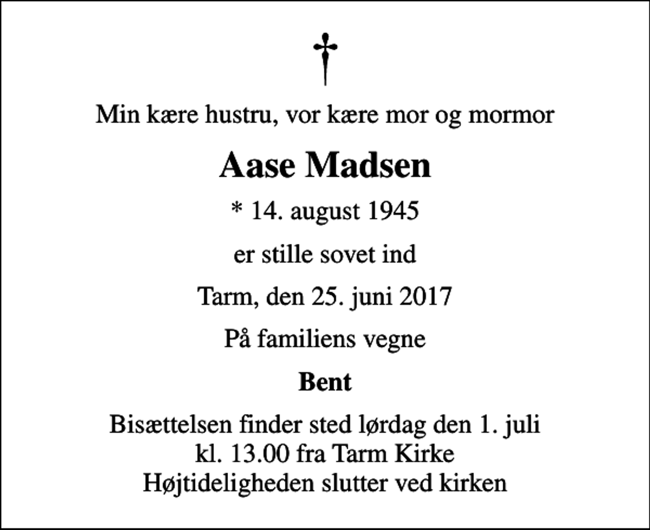 <p>Min kære hustru, vor kære mor og mormor<br />Aase Madsen<br />* 14. august 1945<br />er stille sovet ind<br />Tarm, den 25. juni 2017<br />På familiens vegne<br />Bent<br />Bisættelsen finder sted lørdag den 1. juli kl. 13.00 fra Tarm Kirke Højtideligheden slutter ved kirken</p>