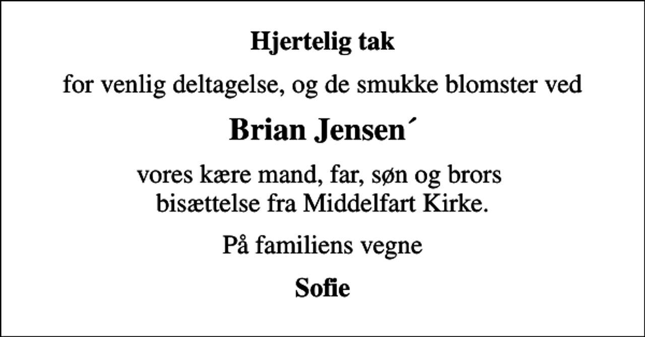 <p>Hjertelig tak<br />for venlig deltagelse, og de smukke blomster ved<br />Brian Jensen´<br />vores kære mand, far, søn og brors bisættelse fra Middelfart Kirke.<br />På familiens vegne<br />Sofie</p>