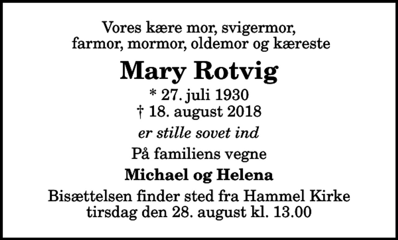 <p>Vores kære mor, svigermor, farmor, mormor, oldemor og kæreste<br />Mary Rotvig<br />* 27. juli 1930<br />✝ 18. august 2018<br />er stille sovet ind<br />På familiens vegne<br />Michael og Helena<br />Bisættelsen finder sted fra Hammel Kirke tirsdag den 28. august kl. 13.00</p>