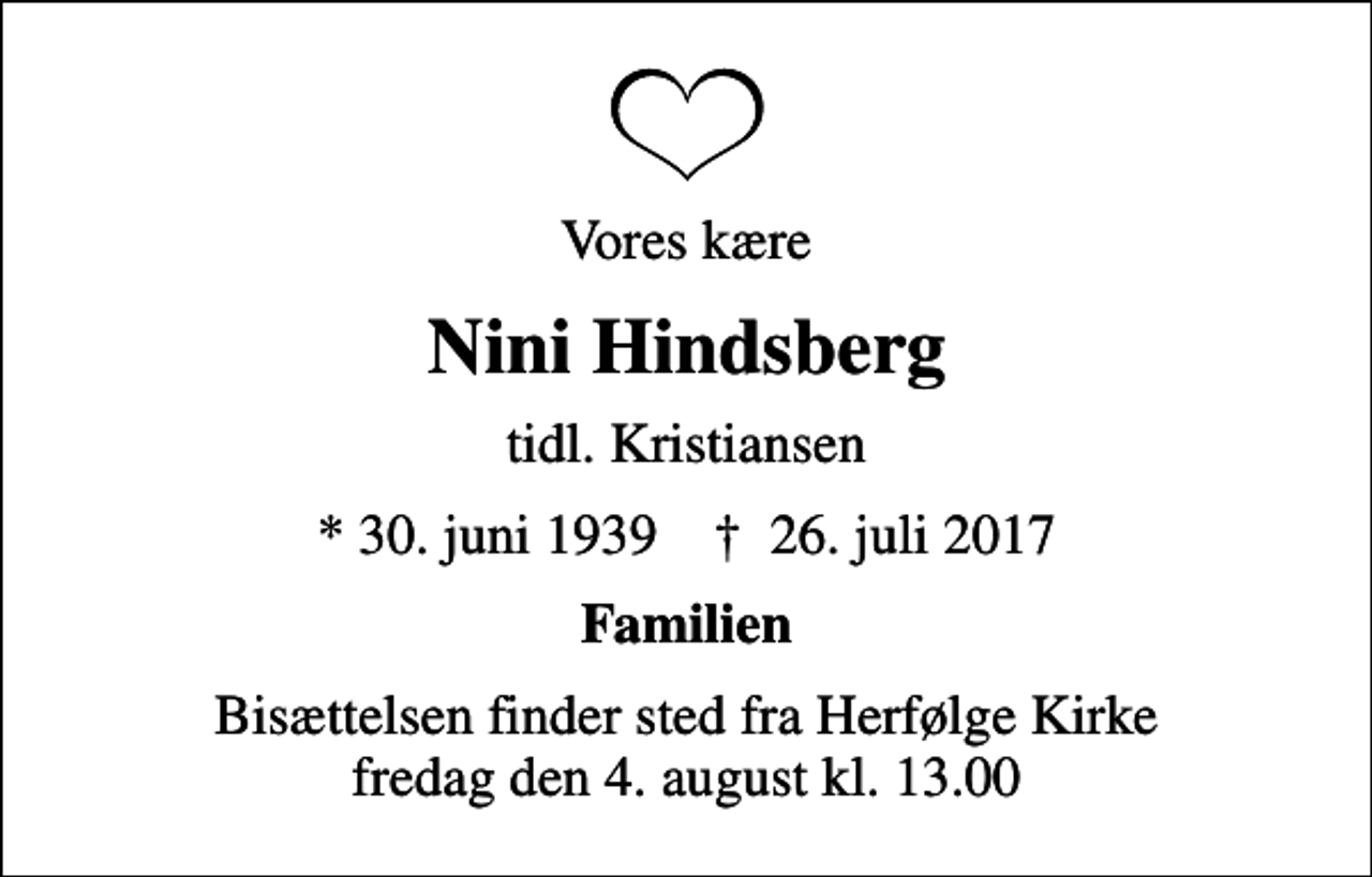 <p>Vores kære<br />Nini Hindsberg<br />tidl. Kristiansen<br />* 30. juni 1939 ✝ 26. juli 2017<br />Familien<br />Bisættelsen finder sted fra Herfølge Kirke fredag den 4. august kl. 13.00</p>