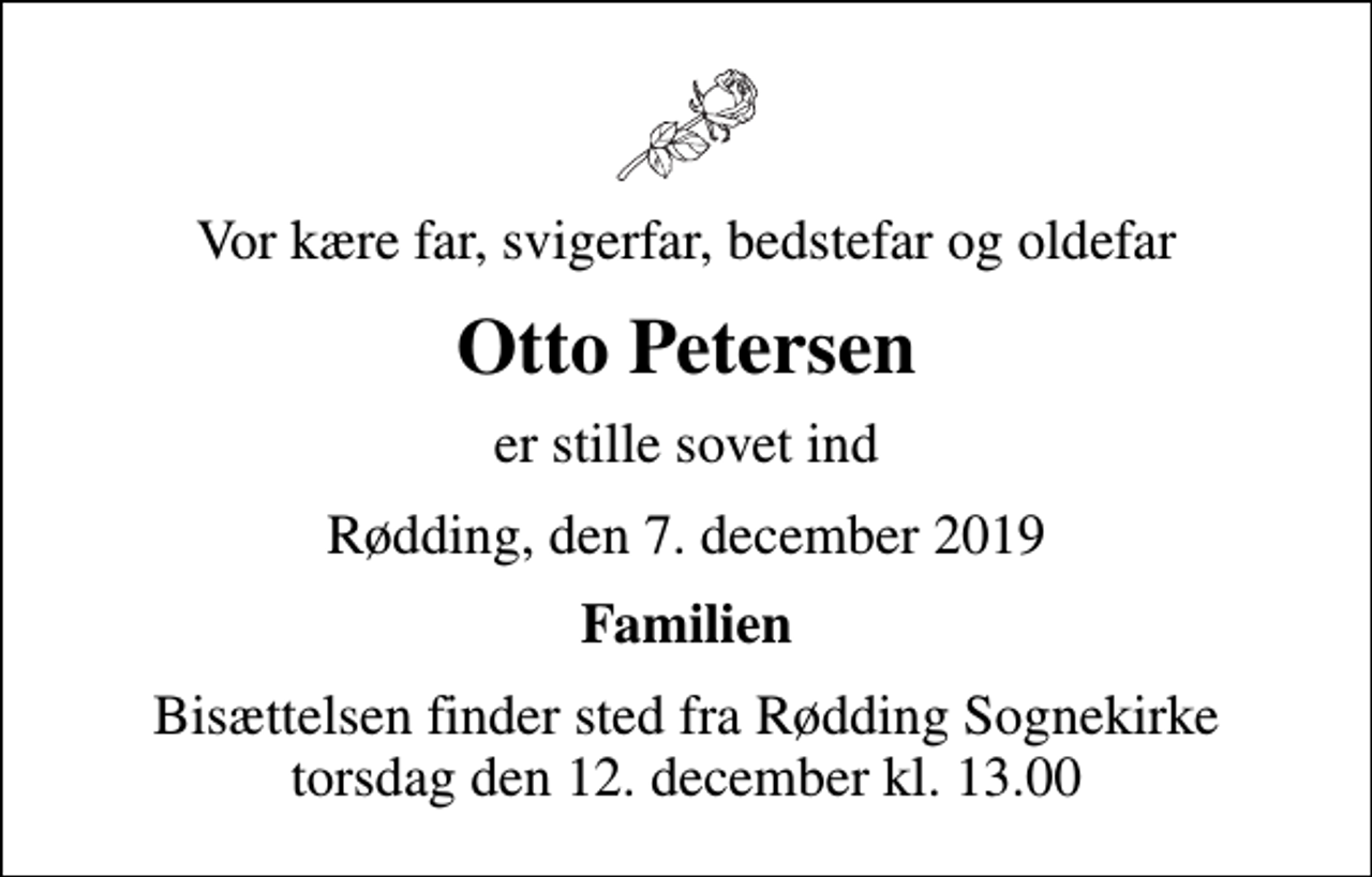 <p>Vor kære far, svigerfar, bedstefar og oldefar<br />Otto Petersen<br />er stille sovet ind<br />Rødding, den 7. december 2019<br />Familien<br />Bisættelsen finder sted fra Rødding Sognekirke torsdag den 12. december kl. 13.00</p>