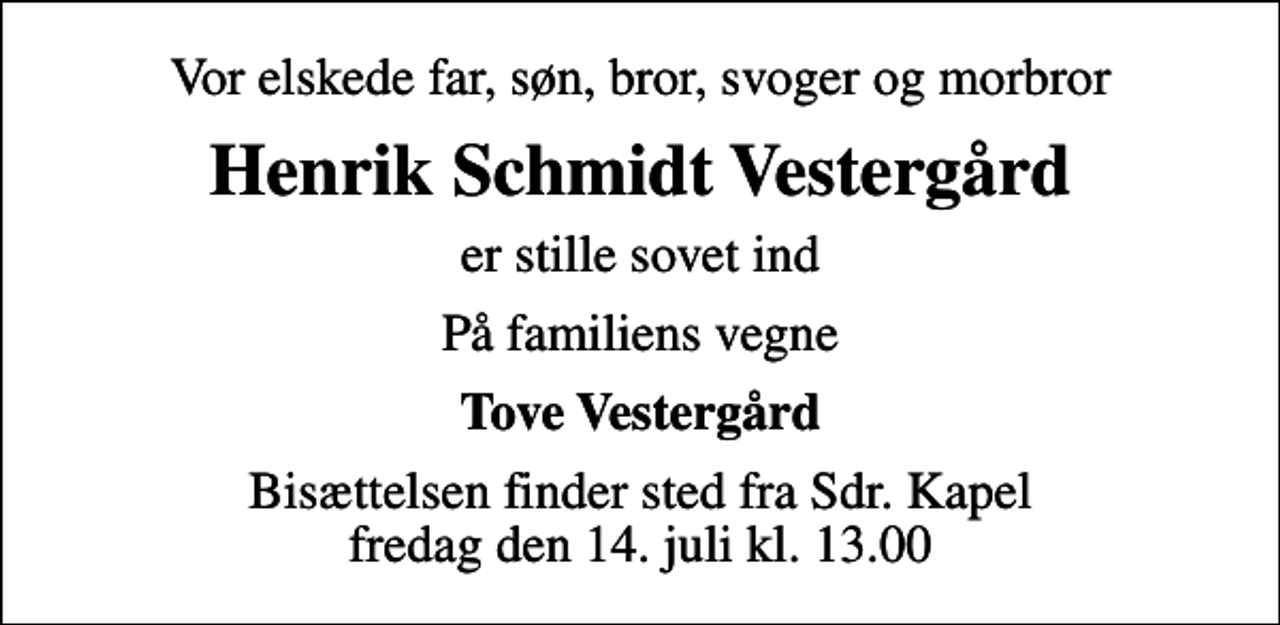 <p>Vor elskede far, søn, bror, svoger og morbror<br />Henrik Schmidt Vestergård<br />er stille sovet ind<br />På familiens vegne<br />Tove Vestergård<br />Bisættelsen finder sted fra Sdr. Kapel fredag den 14. juli kl. 13.00</p>