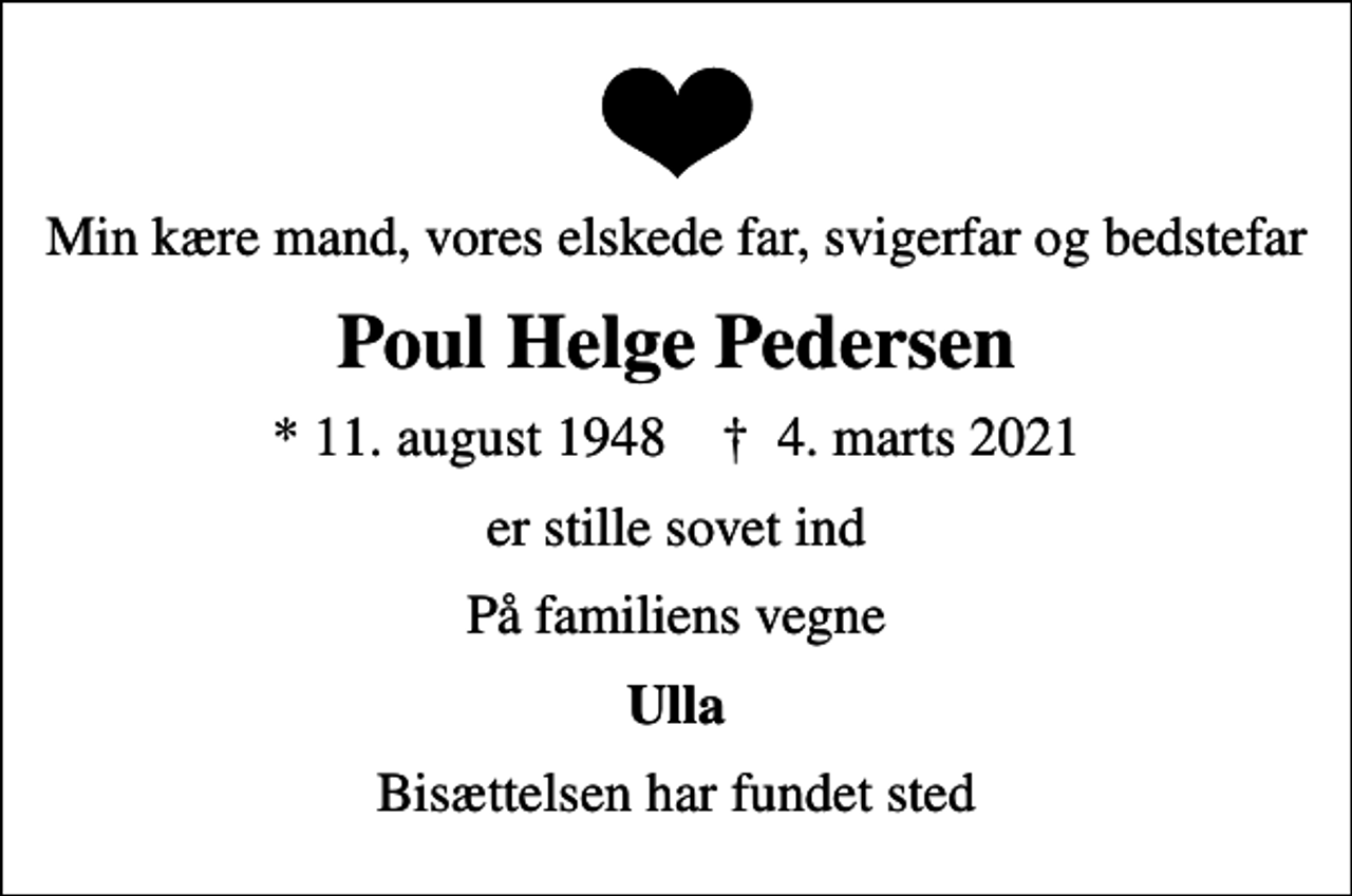 <p>Min kære mand, vores elskede far, svigerfar og bedstefar<br />Poul Helge Pedersen<br />* 11. august 1948 ✝ 4. marts 2021<br />er stille sovet ind<br />På familiens vegne<br />Ulla<br />Bisættelsen har fundet sted</p>