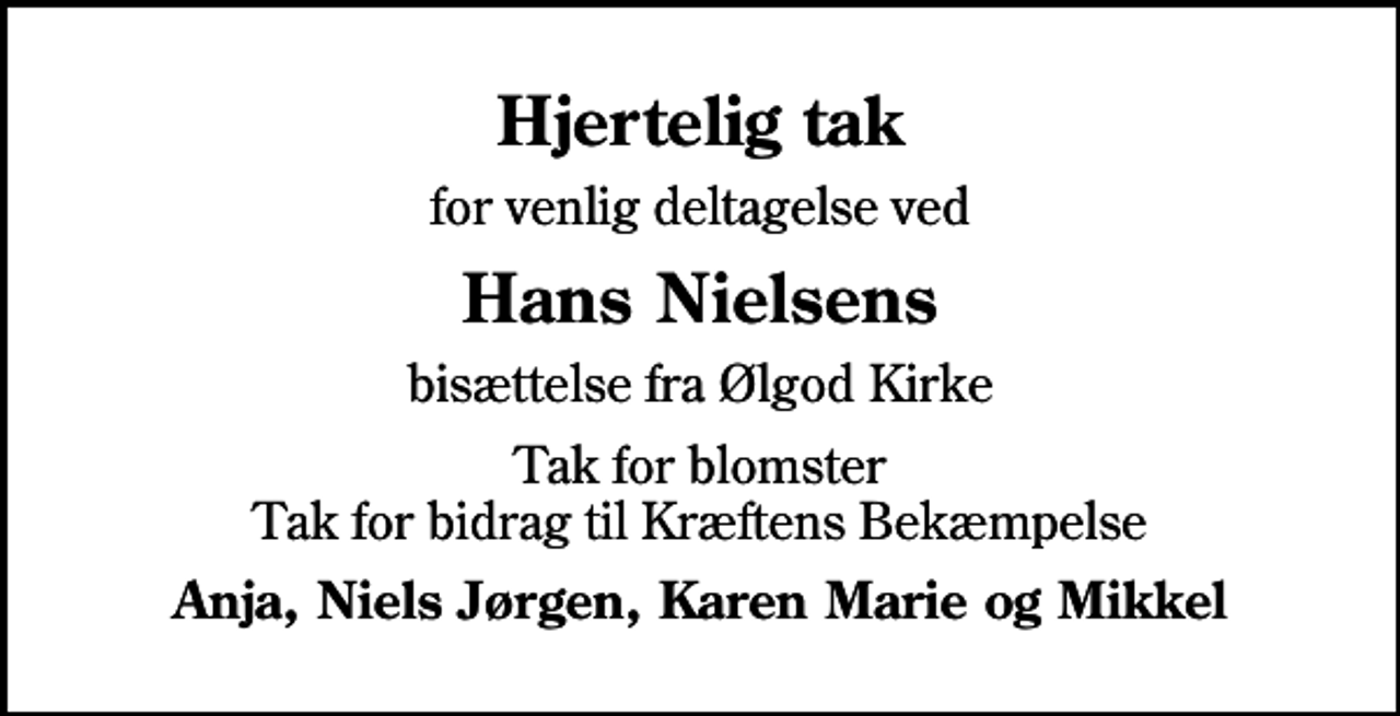 <p>Hjertelig tak<br />for venlig deltagelse ved<br />Hans Nielsens<br />bisættelse fra Ølgod Kirke<br />Tak for blomster Tak for bidrag til Kræftens Bekæmpelse<br />Anja, Niels Jørgen, Karen Marie og Mikkel</p>