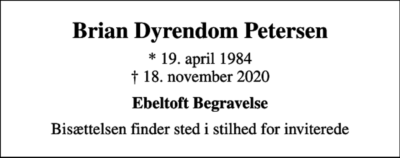 <p>Brian Dyrendom Petersen<br />* 19. april 1984<br />✝ 18. november 2020<br />Ebeltoft Begravelse<br />Bisættelsen finder sted i stilhed for inviterede</p>