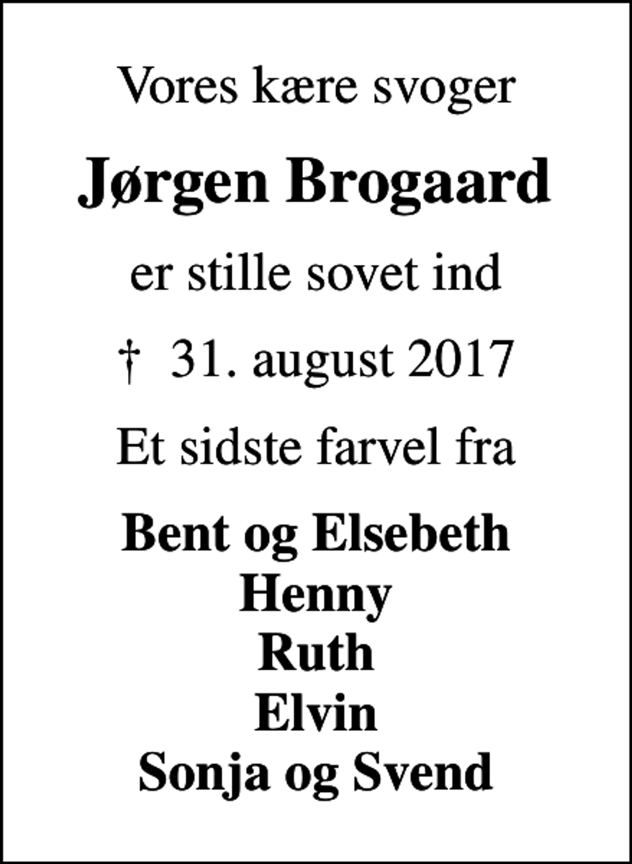 <p>Vores kære svoger<br />Jørgen Brogaard<br />er stille sovet ind<br />✝ 31. august 2017<br />Et sidste farvel fra<br />Bent og Elsebeth Henny Ruth Elvin Sonja og Svend</p>