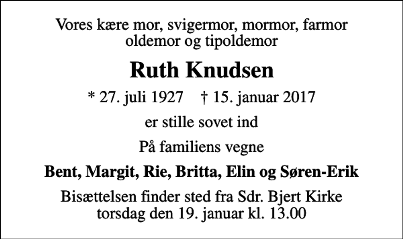 <p>Vores kære mor, svigermor, mormor, farmor oldemor og tipoldemor<br />Ruth Knudsen<br />* 27. juli 1927 ✝ 15. januar 2017<br />er stille sovet ind<br />På familiens vegne<br />Bent, Margit, Rie, Britta, Elin og Søren-Erik<br />Bisættelsen finder sted fra Sdr. Bjert Kirke torsdag den 19. januar kl. 13.00</p>