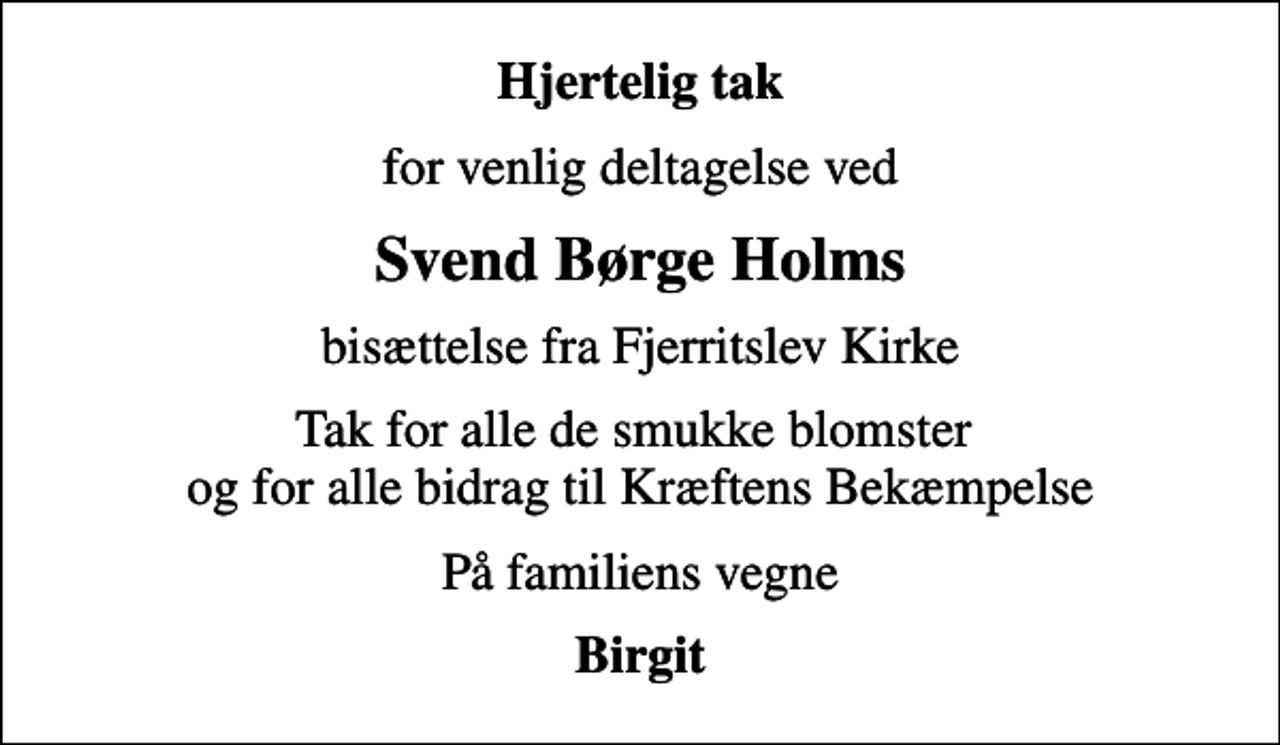 <p>Hjertelig tak<br />for venlig deltagelse ved<br />Svend Børge Holms<br />bisættelse fra Fjerritslev Kirke<br />Tak for alle de smukke blomster og for alle bidrag til Kræftens Bekæmpelse<br />På familiens vegne<br />Birgit</p>