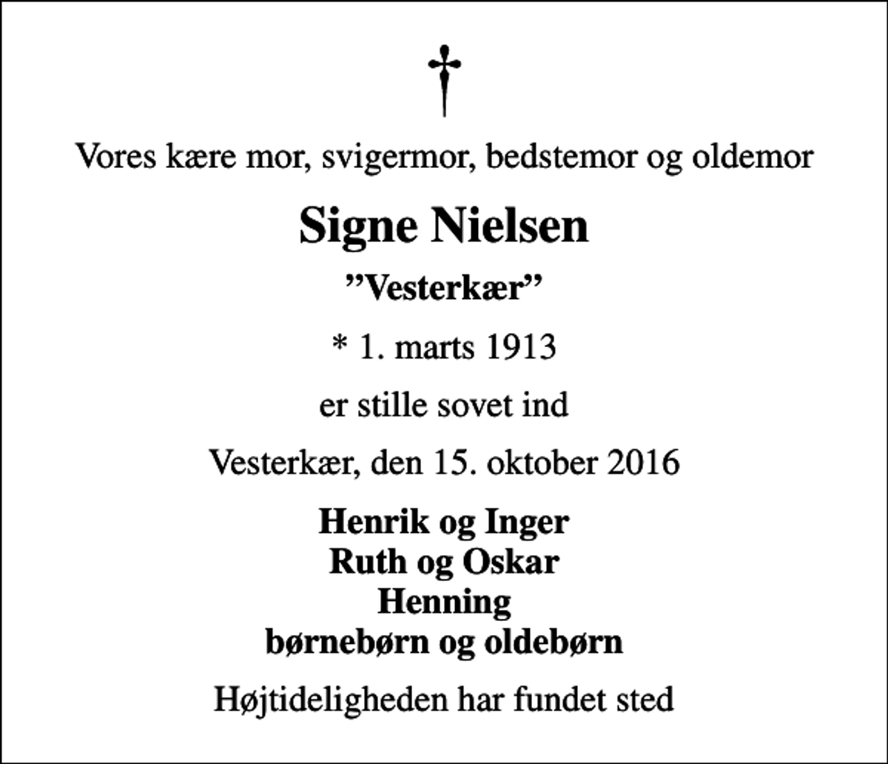 <p>Vores kære mor, svigermor, bedstemor og oldemor<br />Signe Nielsen<br />Vesterkær<br />* 1. marts 1913<br />er stille sovet ind<br />Vesterkær, den 15. oktober 2016<br />Henrik og Inger Ruth og Oskar Henning børnebørn og oldebørn<br />Højtideligheden har fundet sted</p>