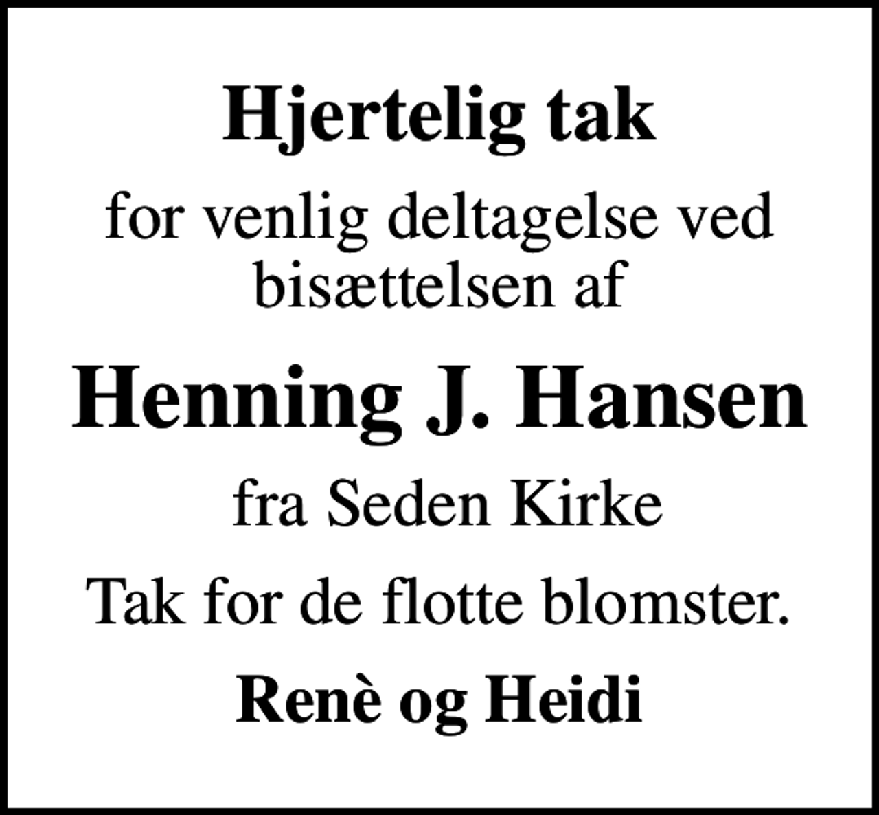 <p>Hjertelig tak<br />for venlig deltagelse ved bisættelsen af<br />Henning J. Hansen<br />fra Seden Kirke<br />Tak for de flotte blomster.<br />Renè og Heidi</p>