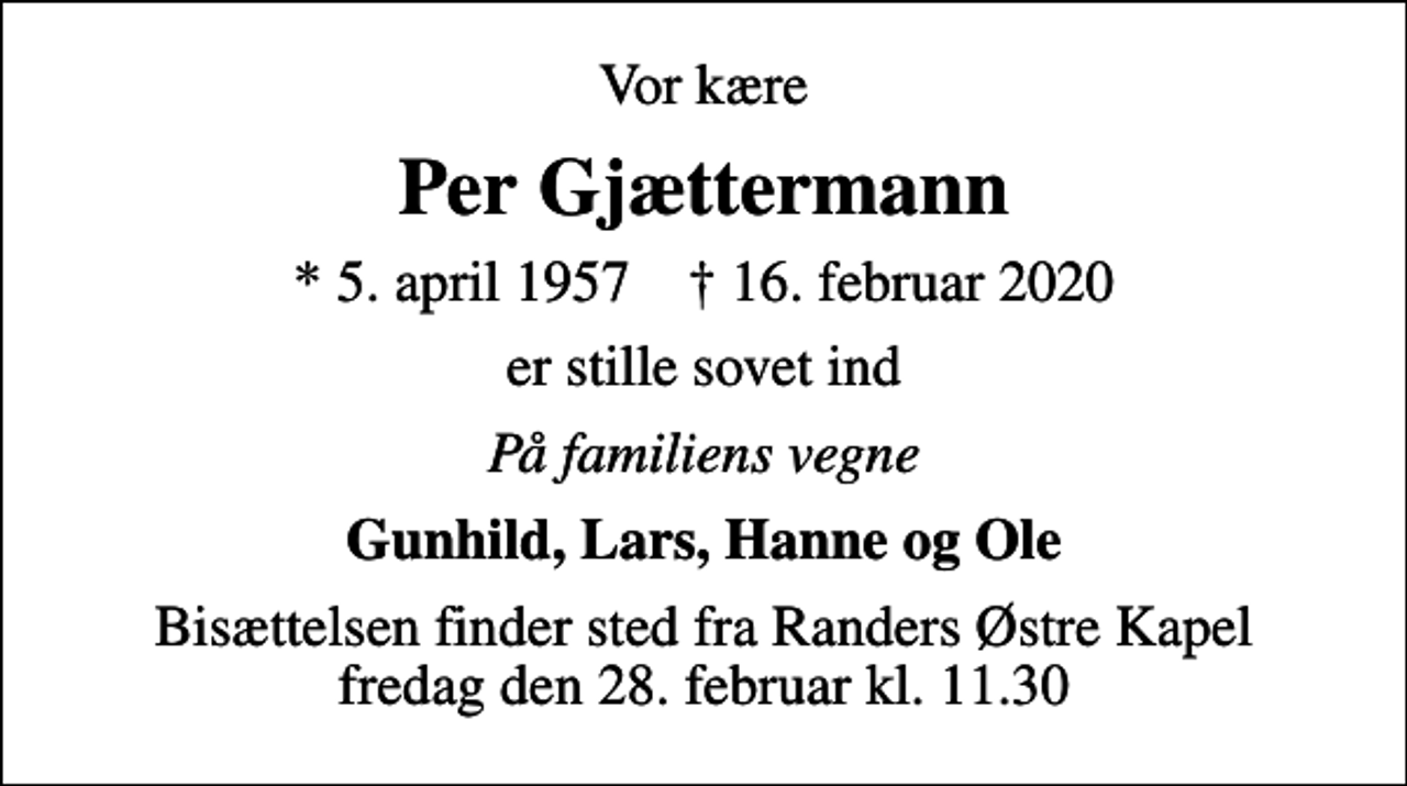 <p>Vor kære<br />Per Gjættermann<br />* 5. april 1957 ✝ 16. februar 2020<br />er stille sovet ind<br />På familiens vegne<br />Gunhild, Lars, Hanne og Ole<br />Bisættelsen finder sted fra Randers Østre Kapel fredag den 28. februar kl. 11.30</p>