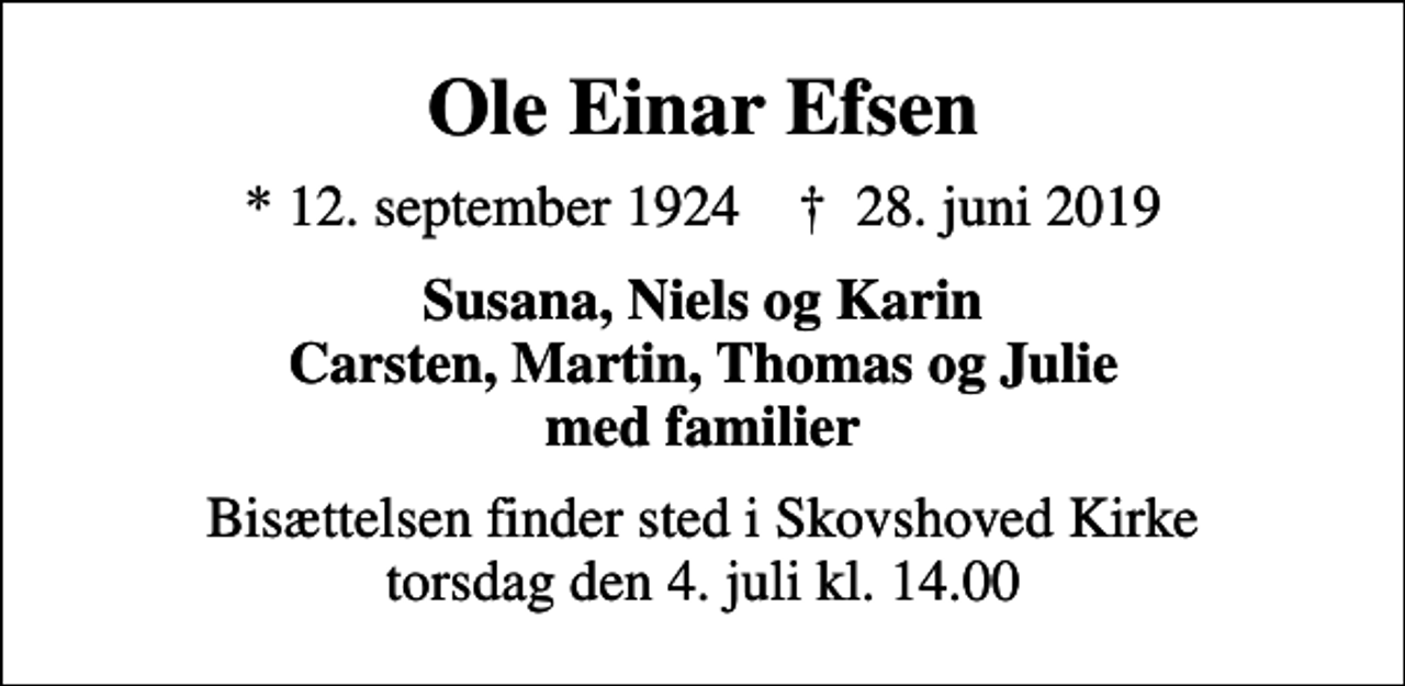 <p>Ole Einar Efsen<br />* 12. september 1924 ✝ 28. juni 2019<br />Susana, Niels og Karin Carsten, Martin, Thomas og Julie med familier<br />Bisættelsen finder sted i Skovshoved Kirke torsdag den 4. juli kl. 14.00</p>
