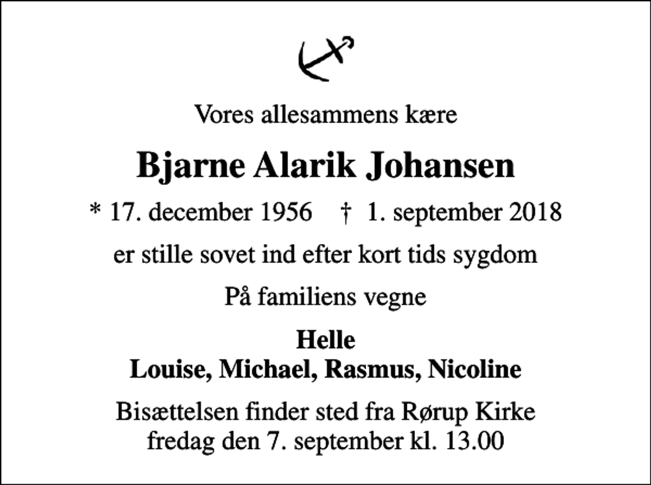 <p>Vores allesammens kære<br />Bjarne Alarik Johansen<br />* 17. december 1956 ✝ 1. september 2018<br />er stille sovet ind efter kort tids sygdom<br />På familiens vegne<br />Helle Louise, Michael, Rasmus, Nicoline<br />Bisættelsen finder sted fra Rørup Kirke fredag den 7. september kl. 13.00</p>