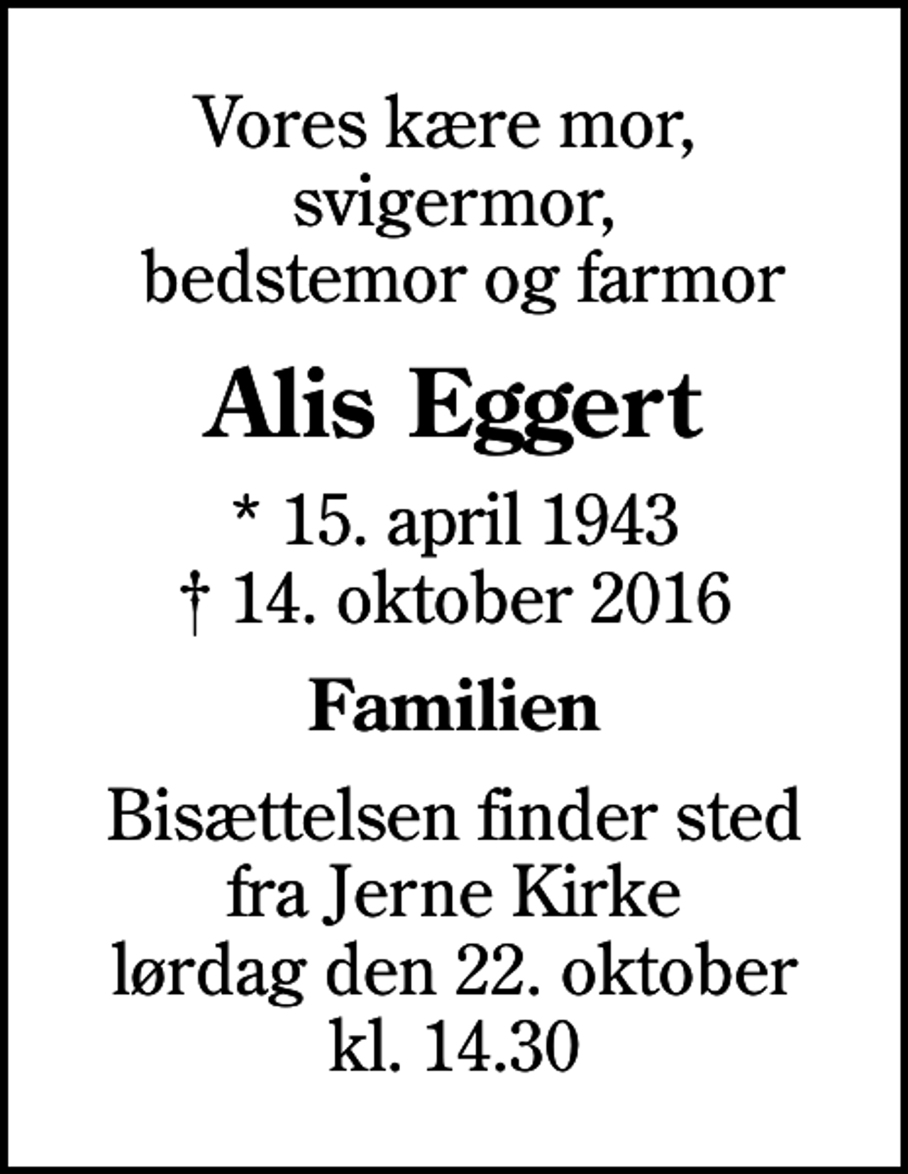 <p>Vores kære mor, svigermor, bedstemor og farmor<br />Alis Eggert<br />* 15. april 1943<br />✝ 14. oktober 2016<br />Familien<br />Bisættelsen finder sted fra Jerne Kirke lørdag den 22. oktober kl. 14.30</p>
