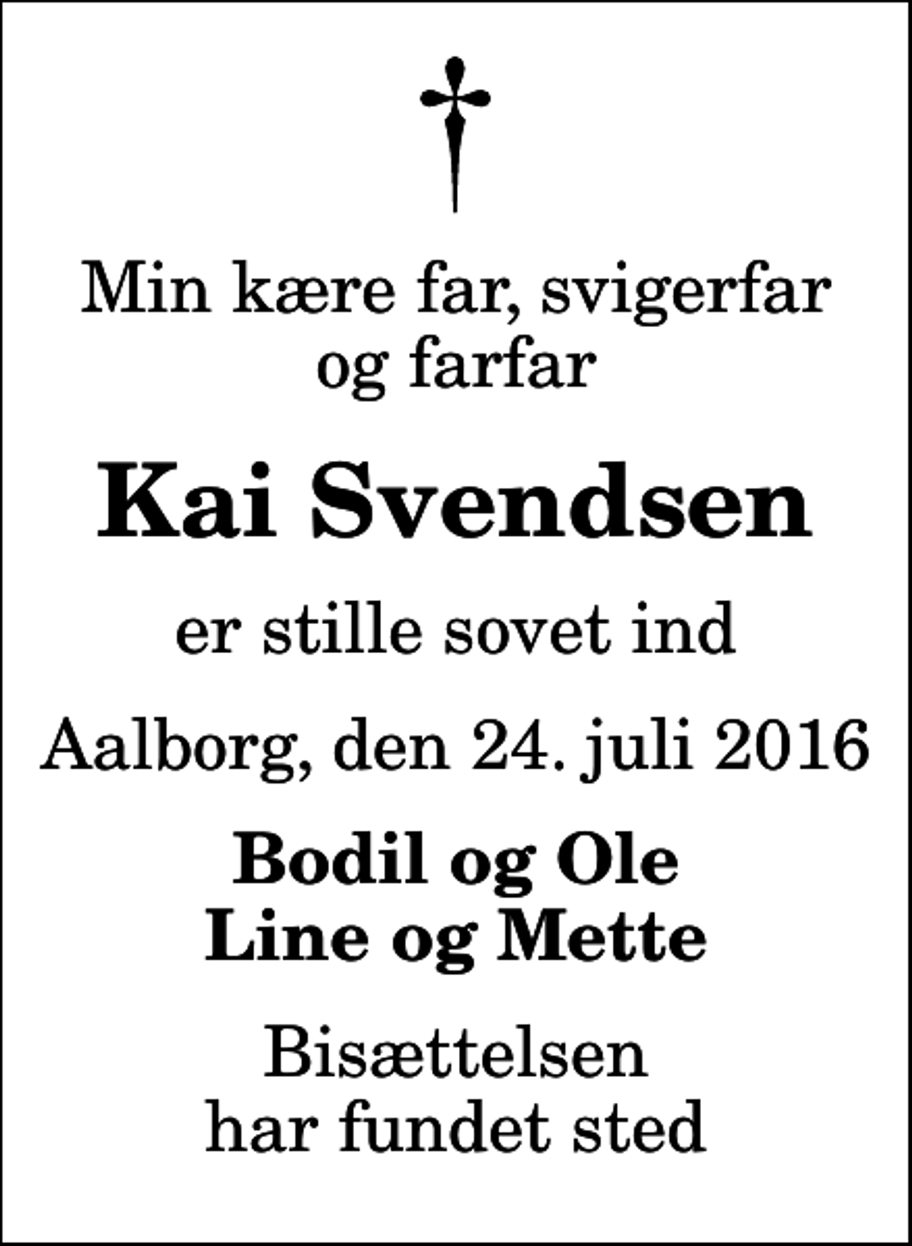 <p>Min kære far, svigerfar og farfar<br />Kai Svendsen<br />er stille sovet ind<br />Aalborg, den 24. juli 2016<br />Bodil og Ole Line og Mette<br />Bisættelsen har fundet sted</p>