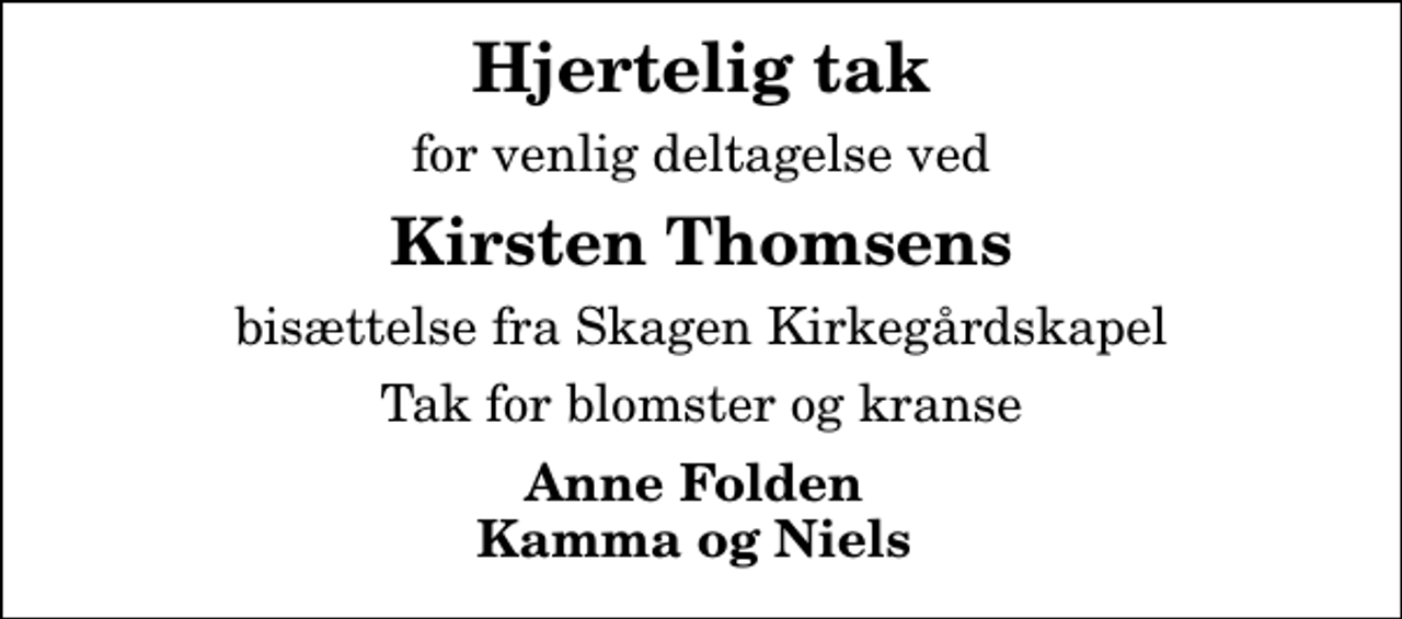 <p>Hjertelig tak<br />for venlig deltagelse ved<br />Kirsten Thomsens<br />bisættelse fra Skagen Kirkegårdskapel<br />Tak for blomster og kranse<br />Anne Folden Kamma og Niels</p>