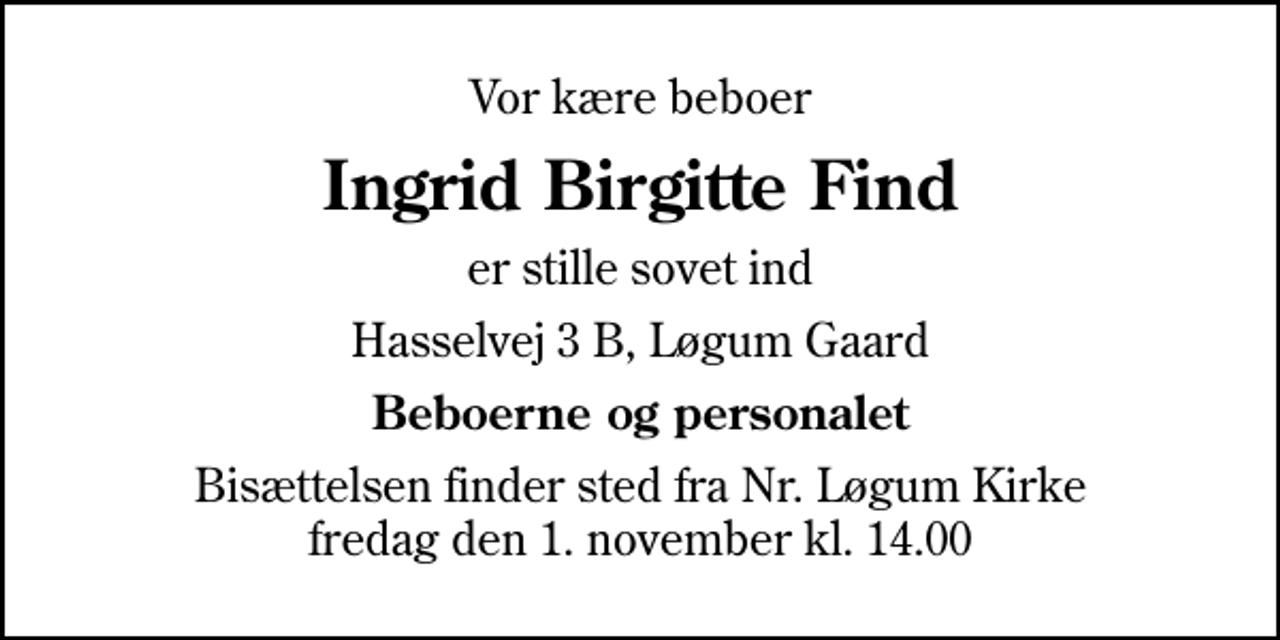 <p>Vor kære beboer<br />Ingrid Birgitte Find<br />er stille sovet ind<br />Hasselvej 3 B, Løgum Gaard<br />Beboerne og personalet<br />Bisættelsen finder sted fra Johanneskirken fredag den 6. november kl. 13.00</p>