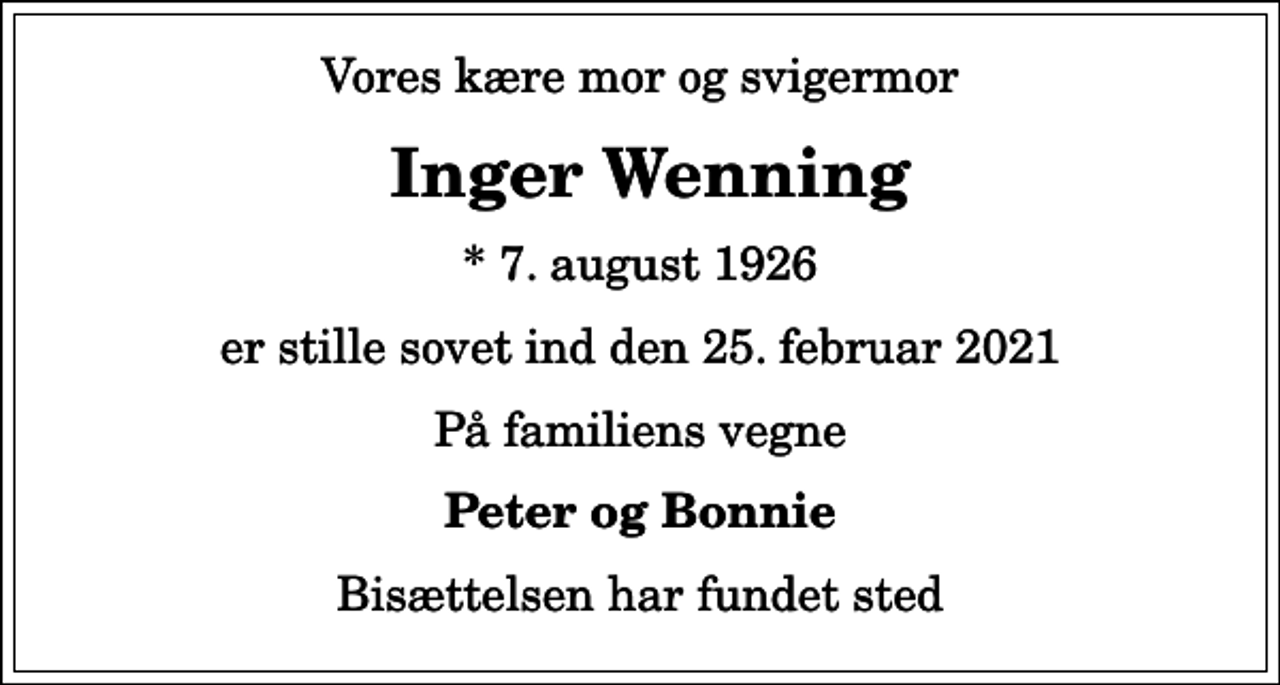 <p>Vores kære mor og svigermor<br />Inger Wenning<br />* 7. august 1926<br />er stille sovet ind den 25. februar 2021<br />På familiens vegne<br />Peter og Bonnie<br />Bisættelsen har fundet sted</p>