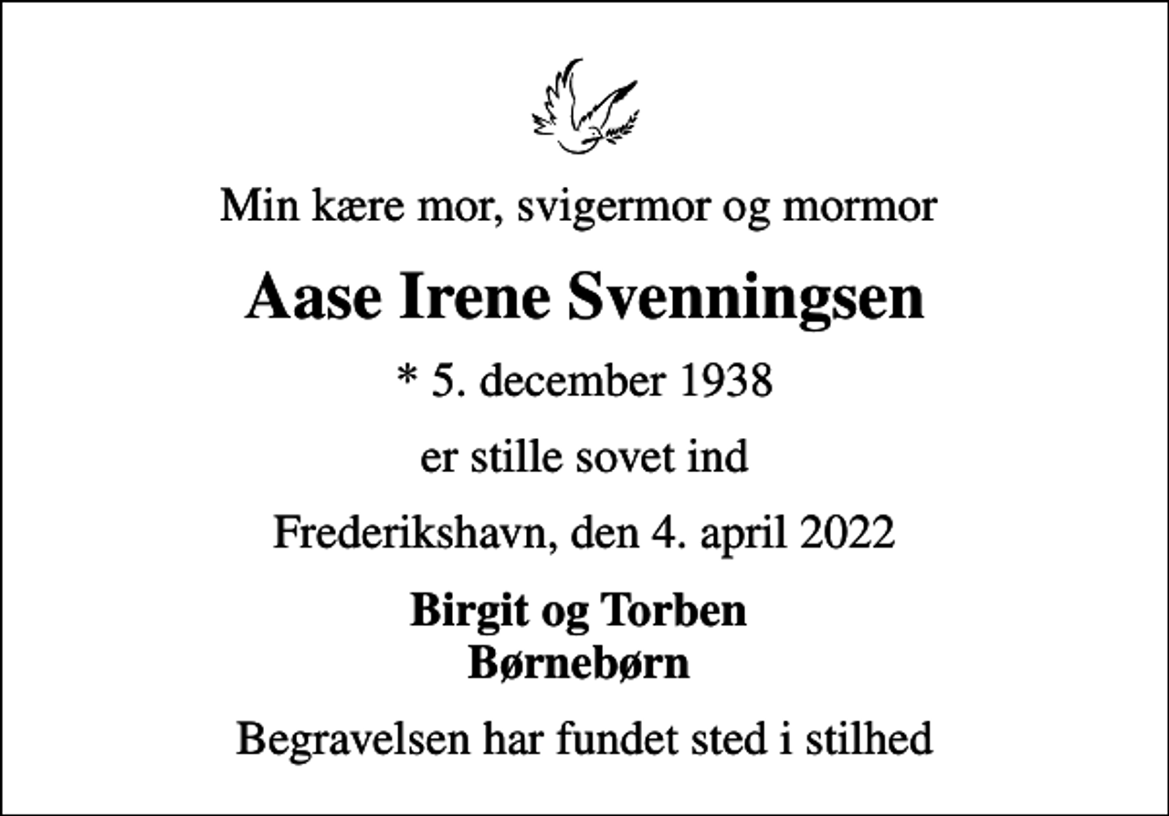 <p>Min kære mor, svigermor og mormor<br />Aase Irene Svenningsen<br />* 5. december 1938<br />er stille sovet ind<br />Frederikshavn, den 4. april 2022<br />Birgit og Torben Børnebørn<br />Begravelsen har fundet sted i stilhed</p>