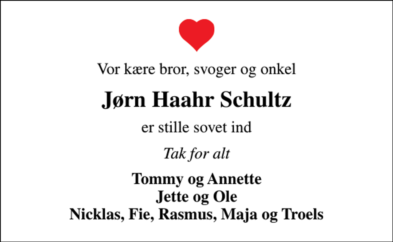 <p>Vor kære bror, svoger og onkel<br />Jørn Haahr Schultz<br />er stille sovet ind<br />Tak for alt<br />Tommy og Annette Jette og Ole Nicklas, Fie, Rasmus, Maja og Troels</p>