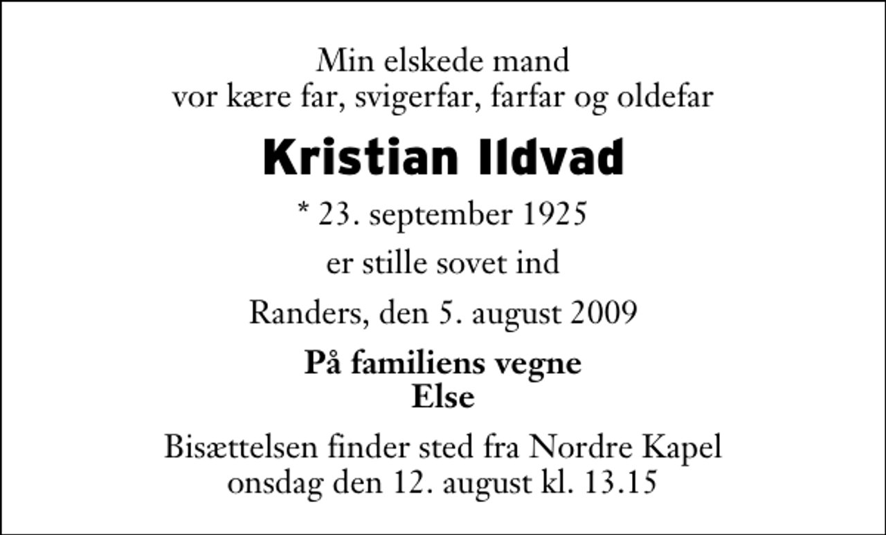 <p>Min elskede mand vor kære far, svigerfar, farfar og oldefar<br />Kristian Ildvad<br />* 23. september 1925<br />er stille sovet ind<br />Randers, den 5. august 2009<br />På familiens vegne Else<br />Bisættelsen finder sted fra Nordre Kapel onsdag den 12. august kl. 13.15</p>