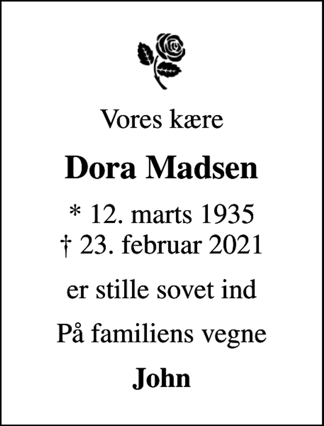 <p>Vores kære<br />Dora Madsen<br />* 12. marts 1935<br />✝ 23. februar 2021<br />er stille sovet ind<br />På familiens vegne<br />John</p>