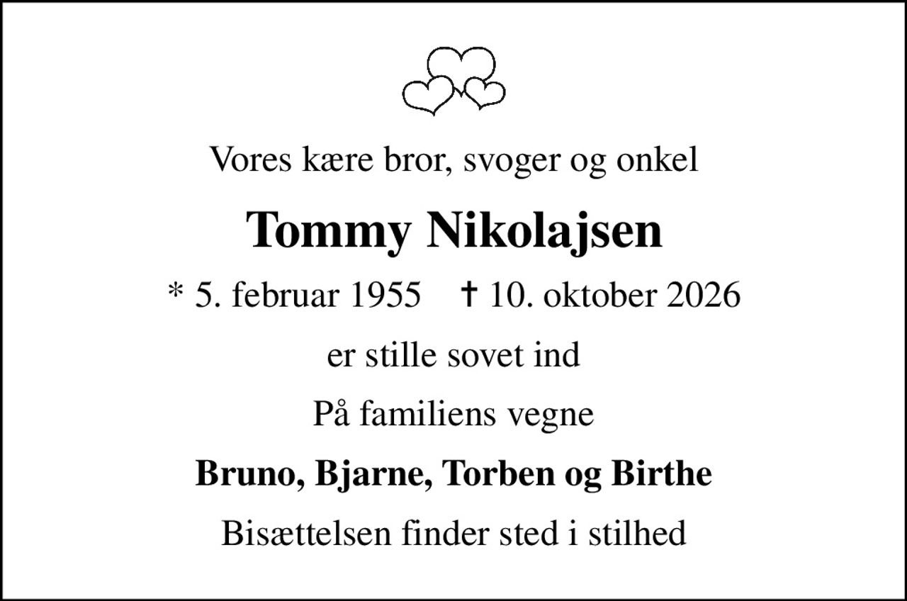 Vores kære bror, svoger og onkel
Tommy Nikolajsen
* 5. februar 1955    ✝ 10. oktober 2026
er stille sovet ind
På familiens vegne
Bruno, Bjarne, Torben og Birthe
Bisættelsen finder sted i stilhed