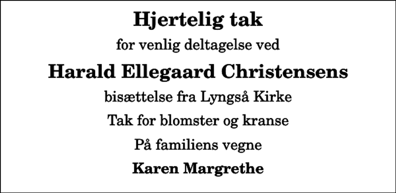 <p>Hjertelig tak<br />for venlig deltagelse ved<br />Harald Ellegaard Christensens<br />bisættelse fra Lyngså Kirke<br />Tak for blomster og kranse<br />På familiens vegne<br />Karen Margrethe</p>