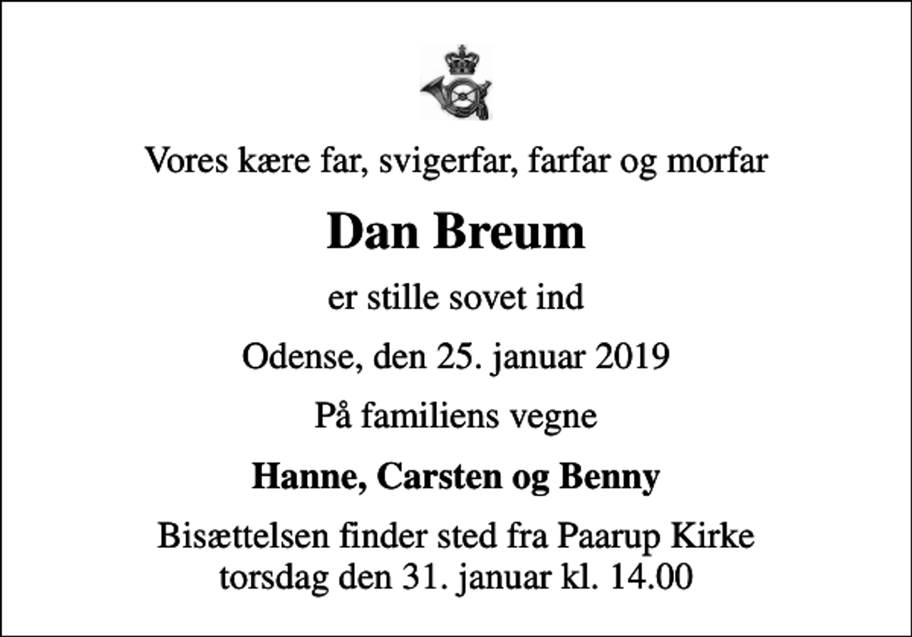 <p>Vores kære far, svigerfar, farfar og morfar<br />Dan Breum<br />er stille sovet ind<br />Odense, den 25. januar 2019<br />På familiens vegne<br />Hanne, Carsten og Benny<br />Bisættelsen finder sted fra Paarup Kirke torsdag den 31. januar kl. 14.00</p>