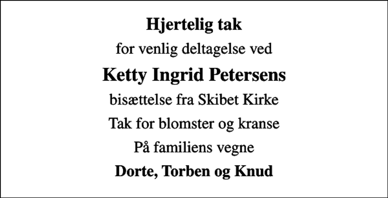 <p>Hjertelig tak<br />for venlig deltagelse ved<br />Ketty Ingrid Petersens<br />bisættelse fra Skibet Kirke<br />Tak for blomster og kranse<br />På familiens vegne<br />Dorte, Torben og Knud</p>