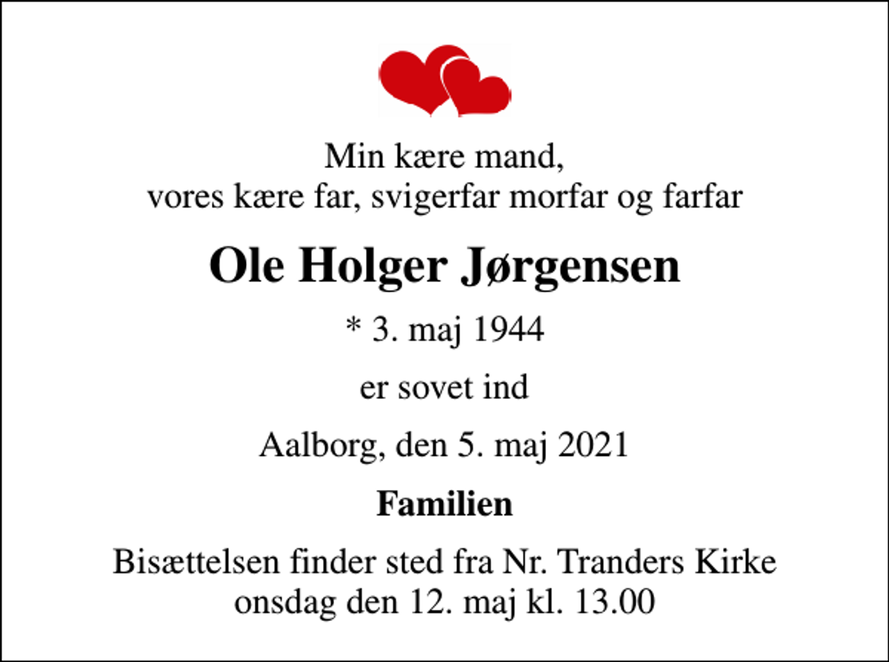 <p>Min kære mand, vores kære far, svigerfar morfar og farfar<br />Ole Holger Jørgensen<br />* 3. maj 1944<br />er sovet ind<br />Aalborg, den 5. maj 2021<br />Familien<br />Bisættelsen finder sted fra Nr. Tranders Kirke onsdag den 12. maj kl. 13.00</p>