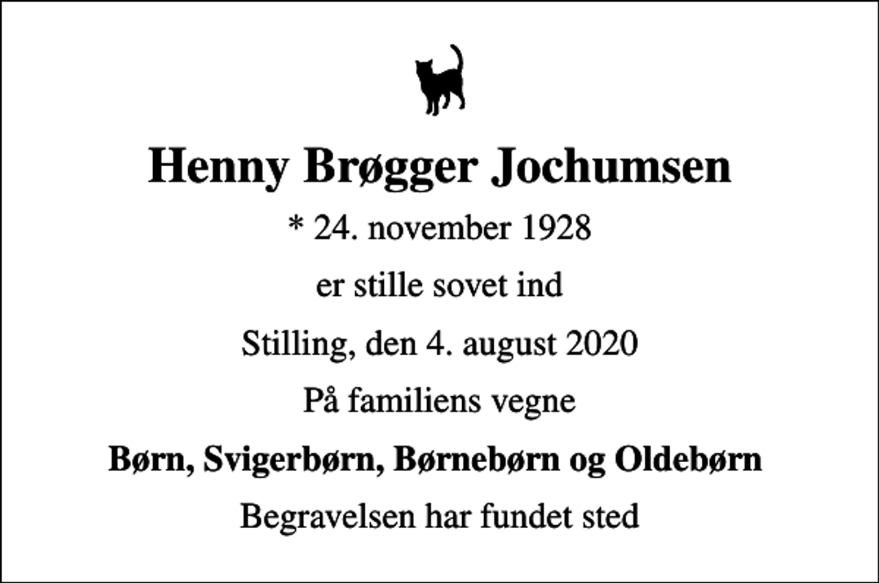 <p>Henny Brøgger Jochumsen<br />* 24. november 1928<br />er stille sovet ind<br />Stilling, den 4. august 2020<br />På familiens vegne<br />Børn, Svigerbørn, Børnebørn og Oldebørn<br />Begravelsen har fundet sted</p>