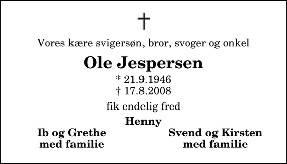 <p>Vores kære svigersøn, bror, svoger og onkel<br />Ole Jespersen<br />* 21.9.1946<br />✝ 17.8.2008<br />fik endelig fred<br />Henny<br />Ib og Grethe<br />Svend og Kirsten<br />med familie<br />med familie</p>