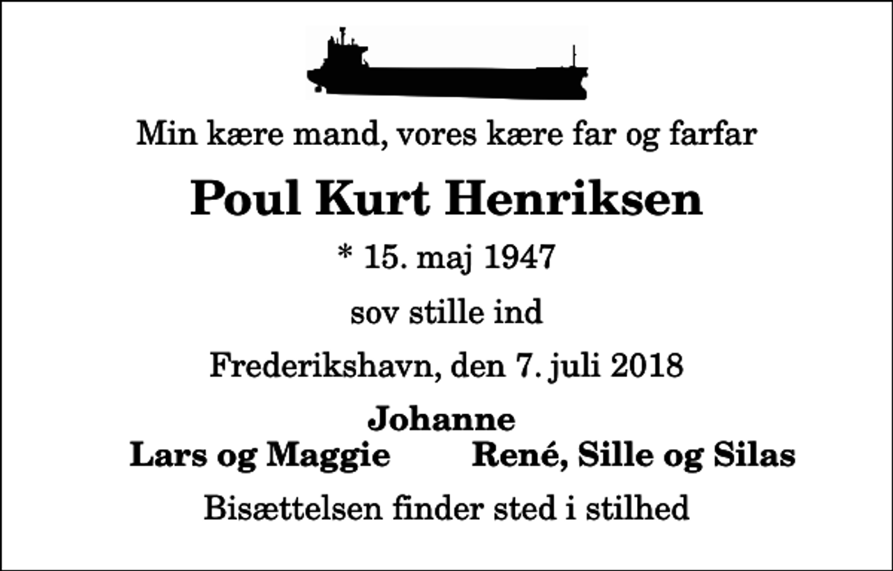 <p>Min kære mand, vores kære far og farfar<br />Poul Kurt Henriksen<br />* 15. maj 1947<br />sov stille ind<br />Frederikshavn, den 7. juli 2018<br />Johanne<br />Lars og Maggie<br />René, Sille og Silas<br />Bisættelsen finder sted i stilhed</p>