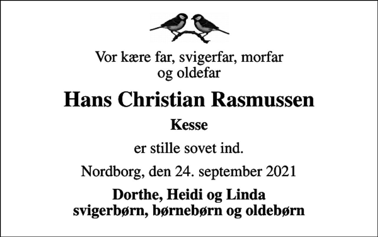 <p>Vor kære far, svigerfar, morfar og oldefar<br />Hans Christian Rasmussen<br />Kesse<br />er stille sovet ind.<br />Nordborg, den 24. september 2021<br />Dorthe, Heidi og Linda svigerbørn, børnebørn og oldebørn</p>