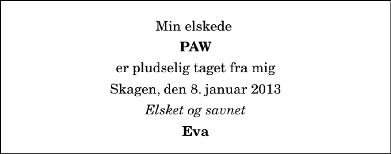 <p>Min elskede<br />Paw<br />er pludselig taget fra mig<br />Skagen, den 8. januar 2013<br />Elsket og savnet<br />Eva</p>
