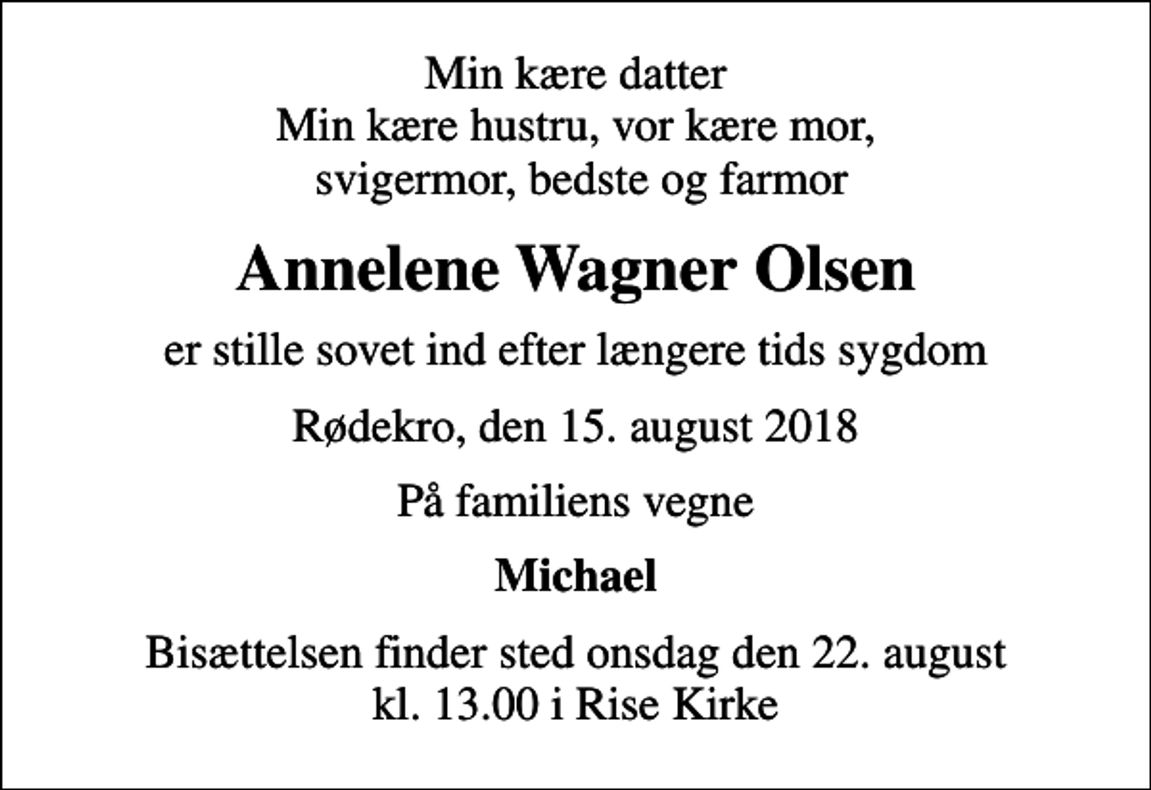 <p>Min kære datter Min kære hustru, vor kære mor, svigermor, bedste og farmor<br />Annelene Wagner Olsen<br />er stille sovet ind efter længere tids sygdom<br />Rødekro, den 15. august 2018<br />På familiens vegne<br />Michael<br />Bisættelsen finder sted onsdag den 22. august kl. 13.00 i Rise Kirke</p>
