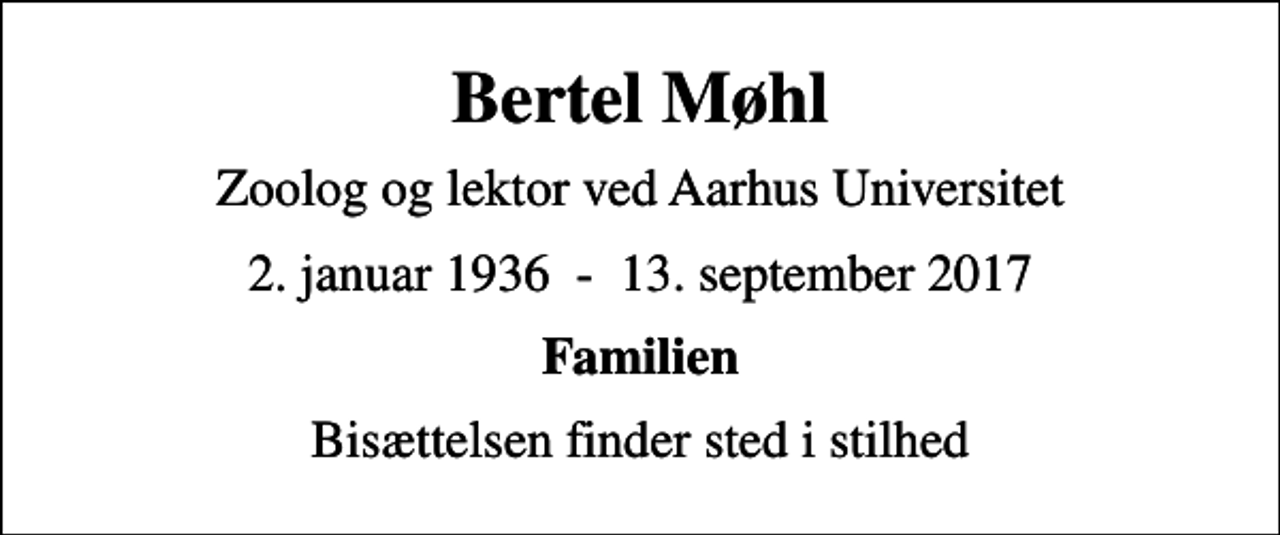 <p>Bertel Møhl<br />Zoolog og lektor ved Aarhus Universitet<br />2. januar 1936 - 13. september 2017<br />Familien<br />Bisættelsen finder sted i stilhed</p>