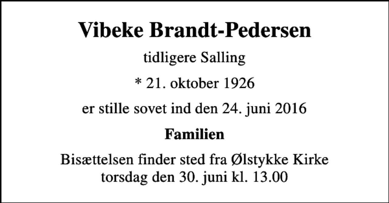 <p>Vibeke Brandt-Pedersen<br />tidligere Salling<br />* 21. oktober 1926<br />er stille sovet ind den 24. juni 2016<br />Familien<br />Bisættelsen finder sted fra Ølstykke Kirke torsdag den 30. juni kl. 13.00</p>