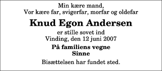 <p>Min kære mand, Vor kære far, svigerfar, morfar og oldefar<br />Knud Egon Andersen<br />er stille sovet ind Vinding, den 12 juni 2007<br />På familiens vegne Sinne<br />Bisættelsen har fundet sted.</p>