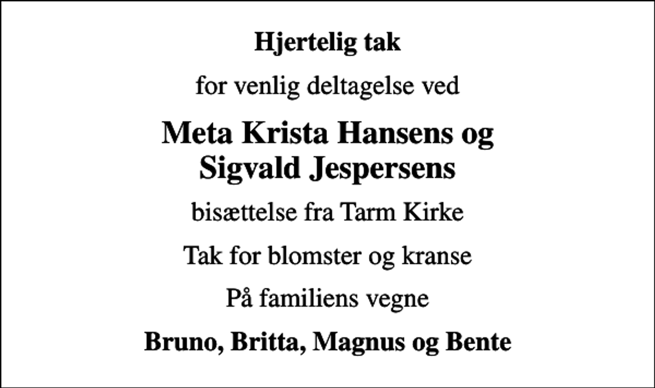 <p>Hjertelig tak<br />for venlig deltagelse ved<br />Meta Krista Hansens og Sigvald Jespersens<br />bisættelse fra Tarm Kirke<br />Tak for blomster og kranse<br />På familiens vegne<br />Bruno, Britta, Magnus og Bente</p>